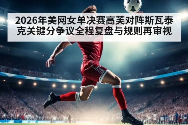 2026年美网女单决赛高芙对阵斯瓦泰克关键分争议全程复盘与规则再审视