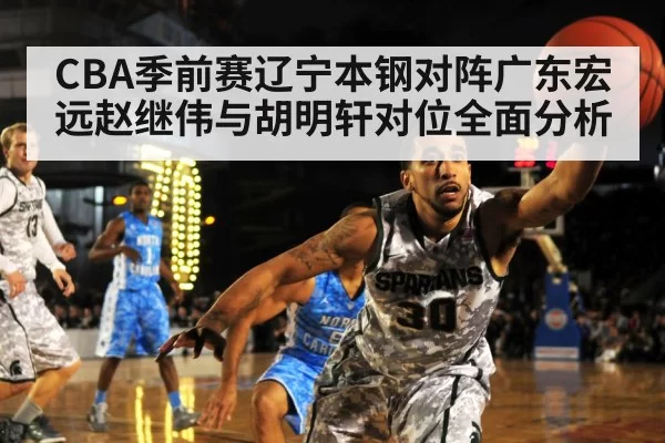 CBA季前赛辽宁本钢对阵广东宏远赵继伟与胡明轩对位全面分析