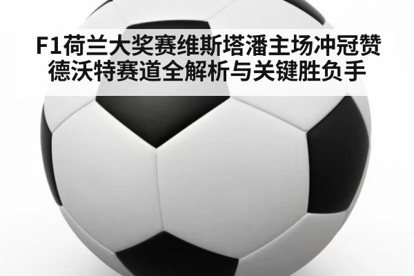 F1荷兰大奖赛维斯塔潘主场冲冠赞德沃特赛道全解析与关键胜负手