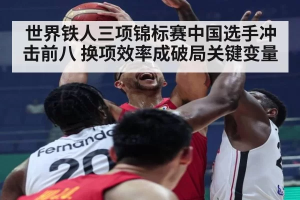 世界铁人三项锦标赛中国选手冲击前八 换项效率成破局关键变量