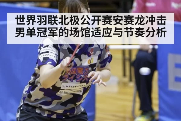 世界羽联北极公开赛安赛龙冲击男单冠军的场馆适应与节奏分析
